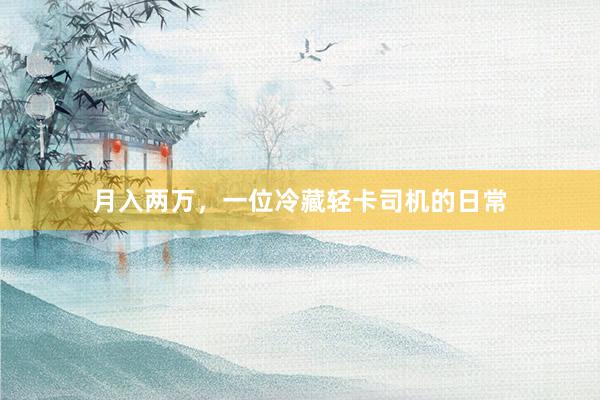 月入两万，一位冷藏轻卡司机的日常