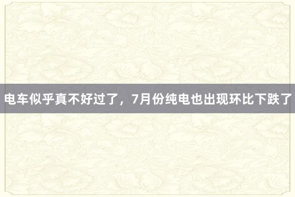 电车似乎真不好过了，7月份纯电也出现环比下跌了