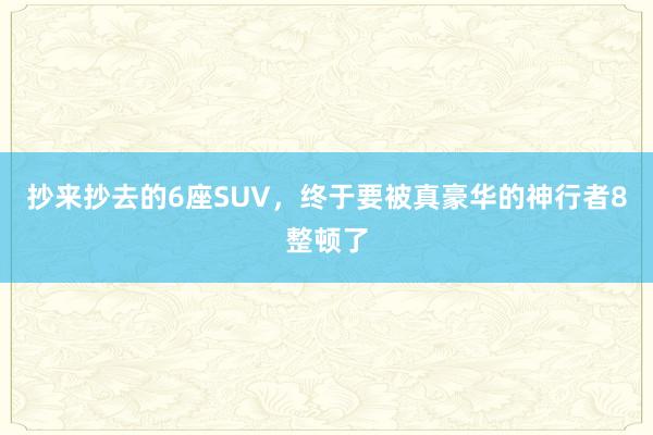 抄来抄去的6座SUV，终于要被真豪华的神行者8整顿了