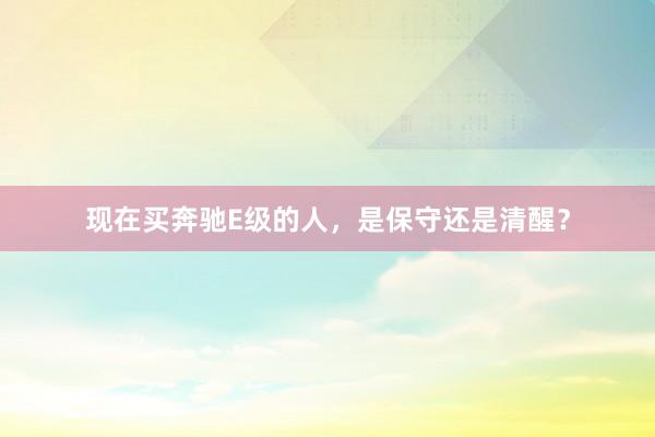 现在买奔驰E级的人，是保守还是清醒？