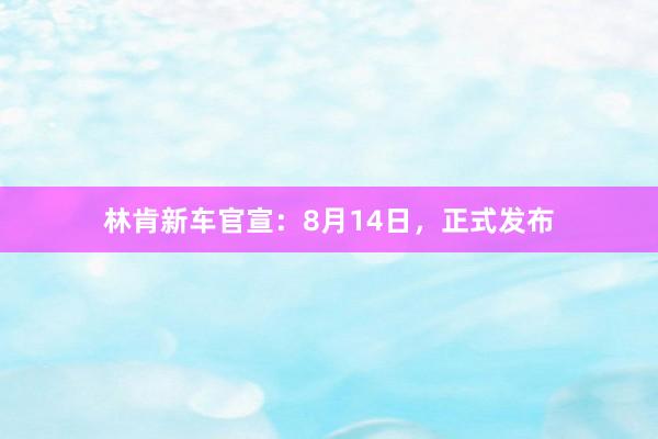 林肯新车官宣:8月14日,正式发布