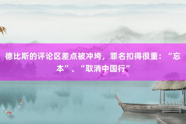 德比斯的评论区差点被冲垮，罪名扣得很重：“忘本”、“取消中国行”