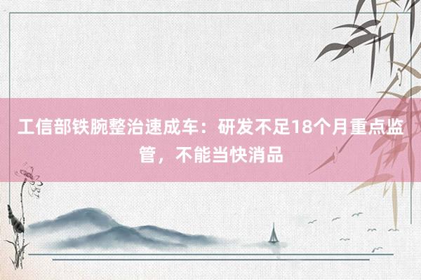 工信部铁腕整治速成车：研发不足18个月重点监管，不能当快消品