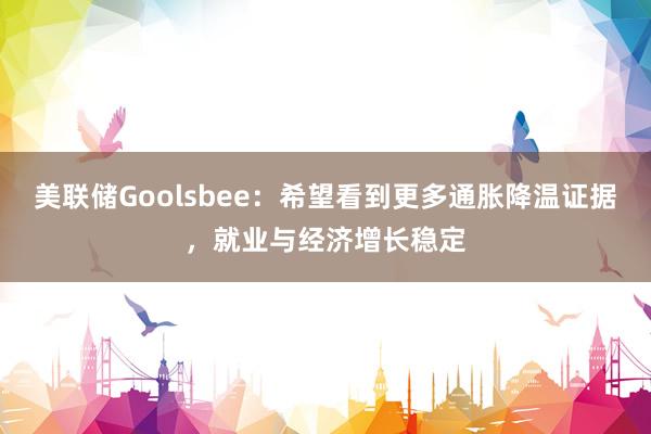 美联储Goolsbee：希望看到更多通胀降温证据，就业与经济增长稳定