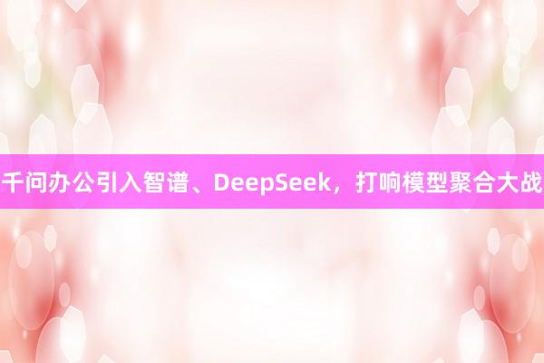 千问办公引入智谱、DeepSeek，打响模型聚合大战