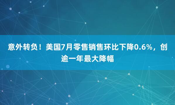 意外转负！美国7月零售销售环比下降0.6%，创逾一年最大降幅