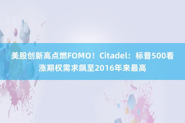 美股创新高点燃FOMO！Citadel：标普500看涨期权需求飙至2016年来最高
