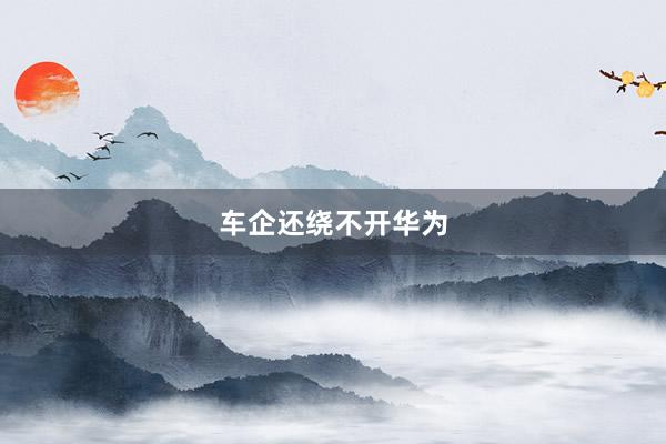 车企还绕不开华为