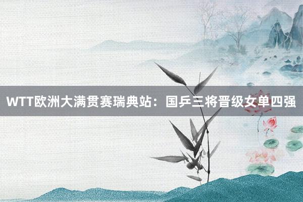 WTT欧洲大满贯赛瑞典站：国乒三将晋级女单四强