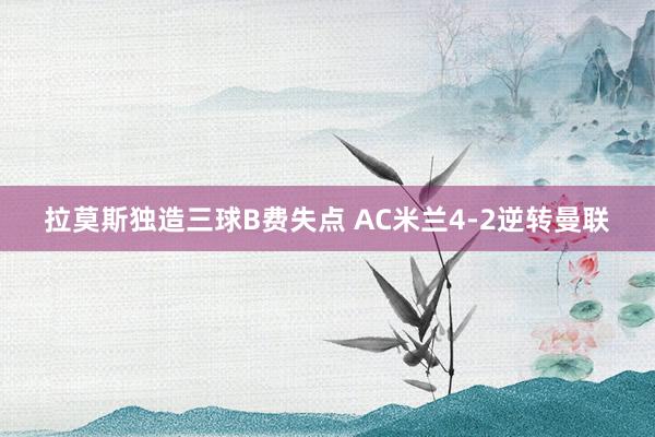 拉莫斯独造三球B费失点 AC米兰4-2逆转曼联