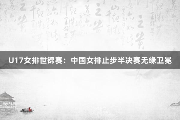 U17女排世锦赛：中国女排止步半决赛无缘卫冕