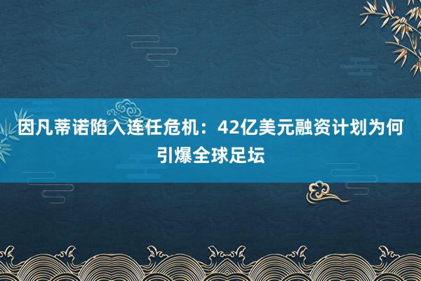 因凡蒂诺陷入连任危机：42亿美元融资计划为何引爆全球足坛