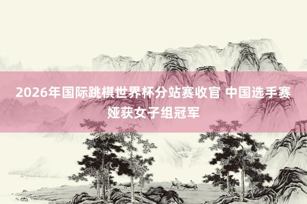 2026年国际跳棋世界杯分站赛收官 中国选手赛娅获女子组冠军