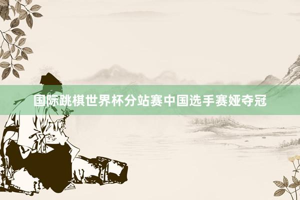 国际跳棋世界杯分站赛中国选手赛娅夺冠