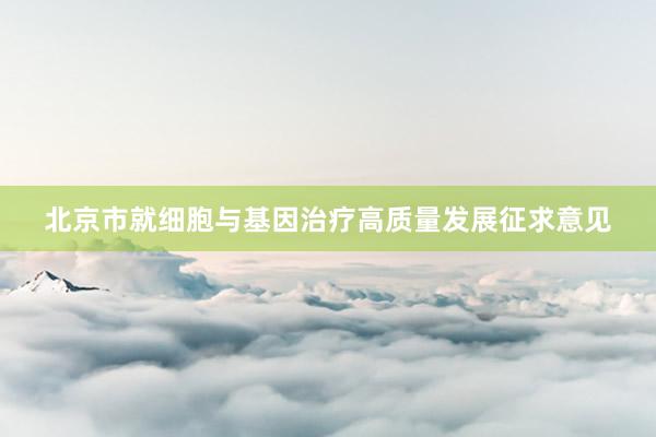 北京市就细胞与基因治疗高质量发展征求意见