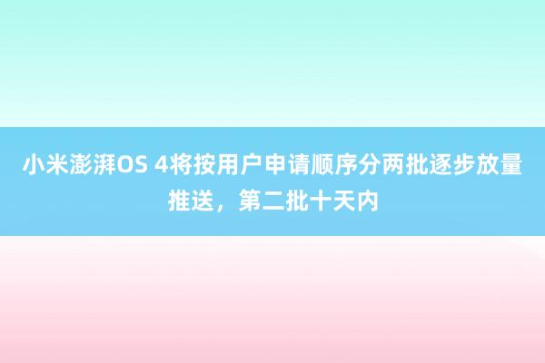小米澎湃OS 4将按用户申请顺序分两批逐步放量推送，第二批十天内