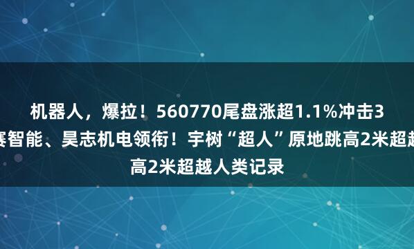 机器人，爆拉！560770尾盘涨超1.1%冲击3连升！雷赛智能、昊志机电领衔！宇树“超人”原地跳高2米超越人类记录