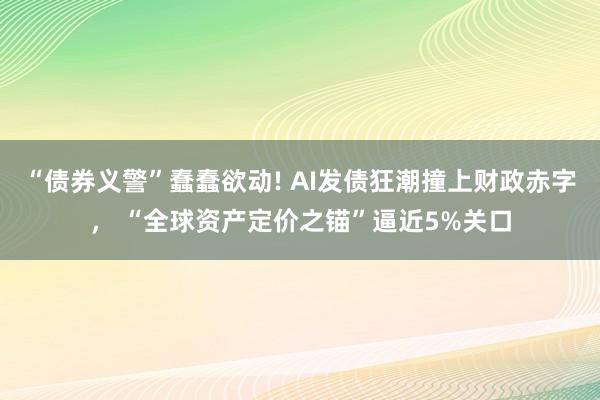 “债券义警”蠢蠢欲动! AI发债狂潮撞上财政赤字， “全球资产定价之锚”逼近5%关口
