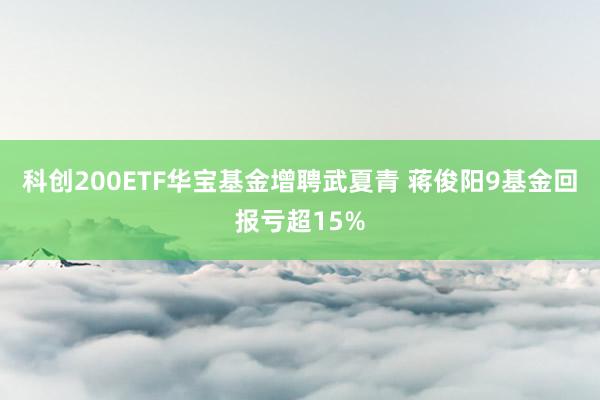 科创200ETF华宝基金增聘武夏青 蒋俊阳9基金回报亏超15%