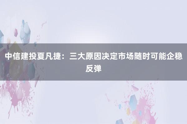 中信建投夏凡捷：三大原因决定市场随时可能企稳反弹