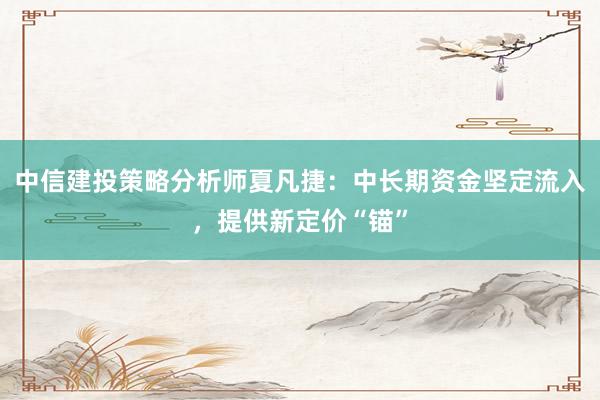 中信建投策略分析师夏凡捷：中长期资金坚定流入，提供新定价“锚”