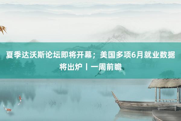 夏季达沃斯论坛即将开幕；美国多项6月就业数据将出炉丨一周前瞻