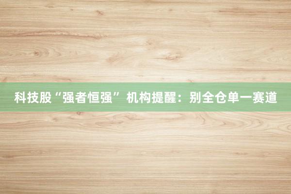 科技股“强者恒强” 机构提醒：别全仓单一赛道