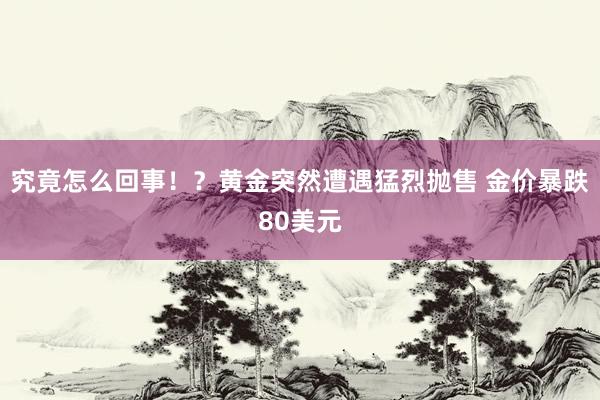 究竟怎么回事！？黄金突然遭遇猛烈抛售 金价暴跌80美元