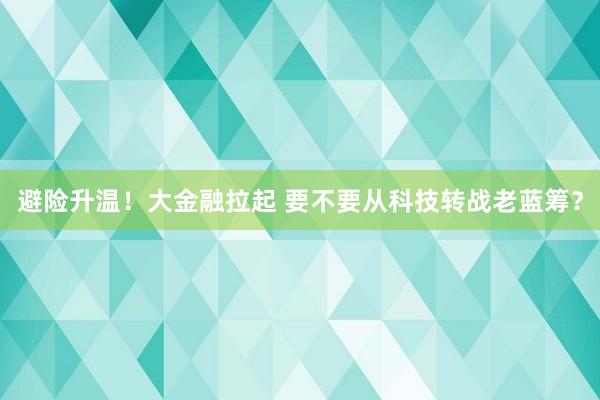 避险升温！大金融拉起 要不要从科技转战老蓝筹？