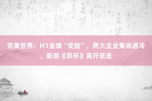 完美世界：H1业绩“变脸”，两大主业集体遇冷，新游《异环》高开低走