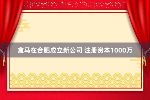 盒马在合肥成立新公司 注册资本1000万
