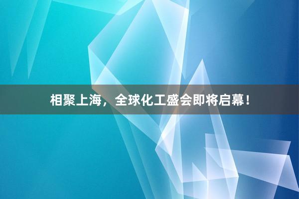相聚上海，全球化工盛会即将启幕！