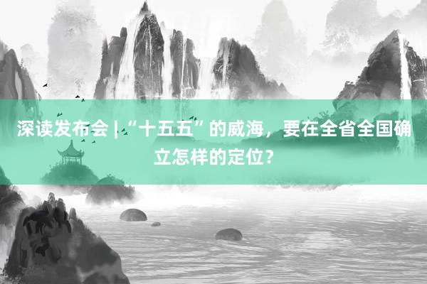 深读发布会 | “十五五”的威海，要在全省全国确立怎样的定位？