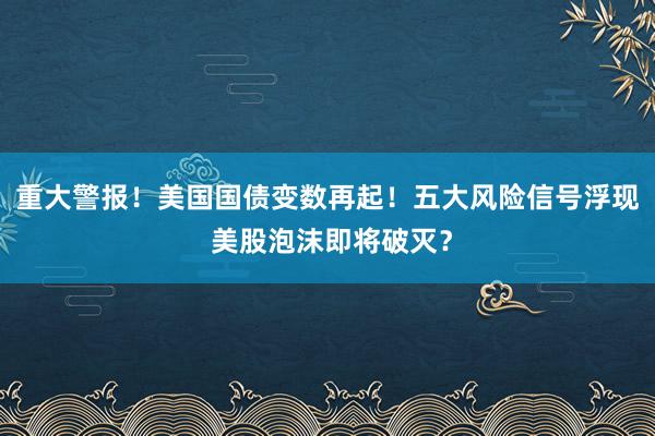 重大警报！美国国债变数再起！五大风险信号浮现 美股泡沫即将破灭？