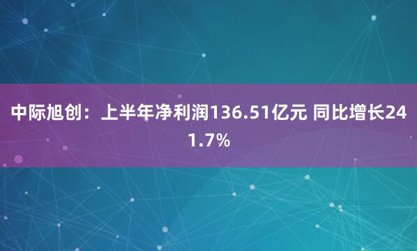 中际旭创：上半年净利润136.51亿元 同比增长241.7%