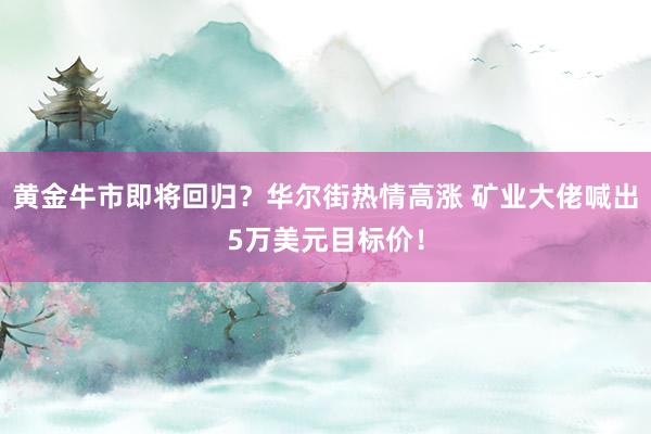 黄金牛市即将回归？华尔街热情高涨 矿业大佬喊出5万美元目标价！