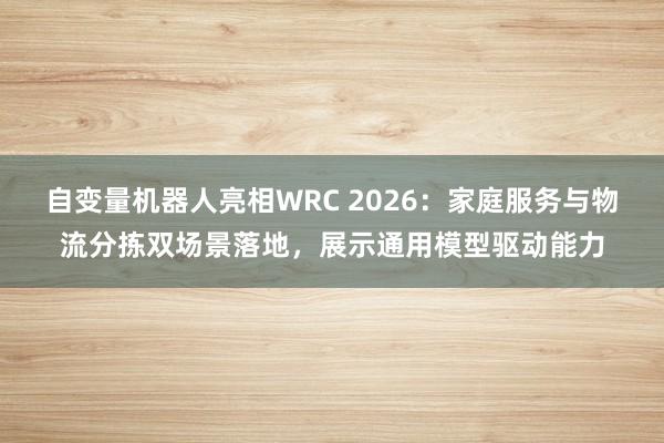 自变量机器人亮相WRC 2026：家庭服务与物流分拣双场景落地，展示通用模型驱动能力