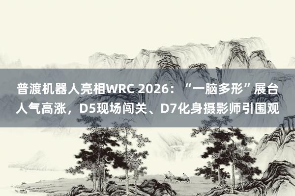 普渡机器人亮相WRC 2026:“一脑多形”展台人气高涨,D5现场闯关、D7化身摄影师引围观