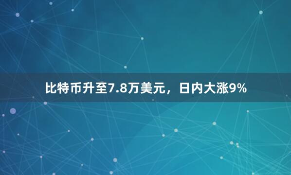 比特币升至7.8万美元，日内大涨9%