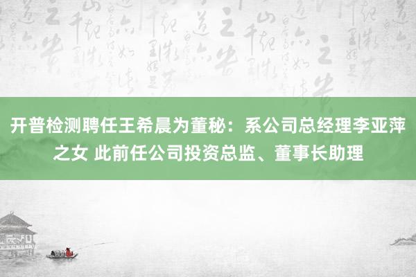 开普检测聘任王希晨为董秘：系公司总经理李亚萍之女 此前任公司投资总监、董事长助理