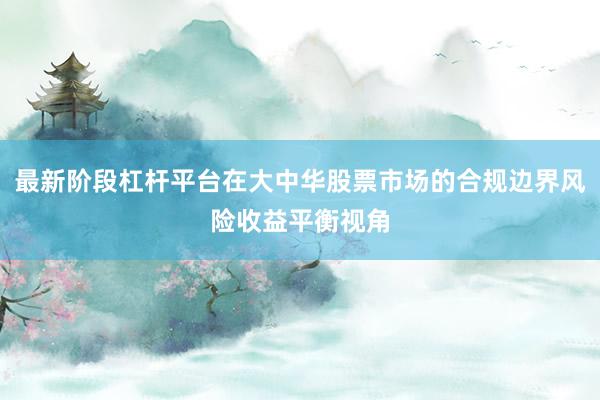 最新阶段杠杆平台在大中华股票市场的合规边界风险收益平衡视角