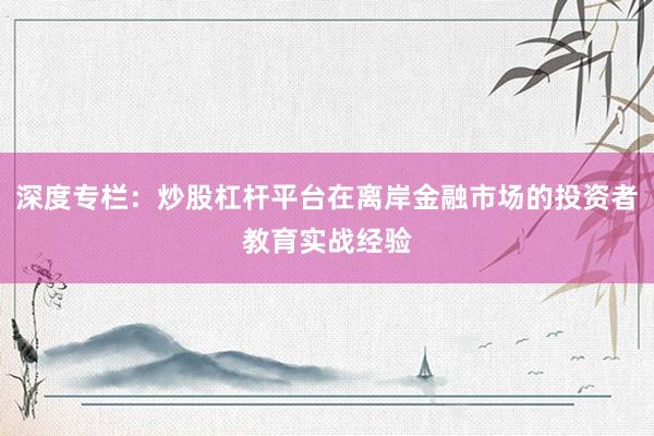 深度专栏：炒股杠杆平台在离岸金融市场的投资者教育实战经验