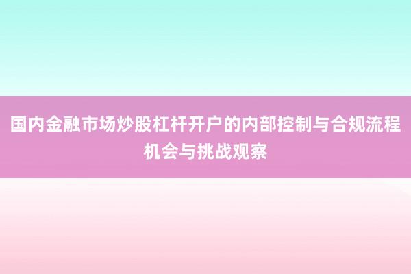 国内金融市场炒股杠杆开户的内部控制与合规流程机会与挑战观察