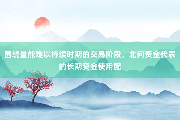 围绕量能难以持续时期的交易阶段，北向资金代表的长期资金使用配