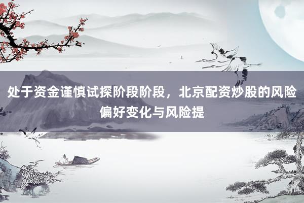 处于资金谨慎试探阶段阶段,北京配资炒股的风险偏好变化与风险提
