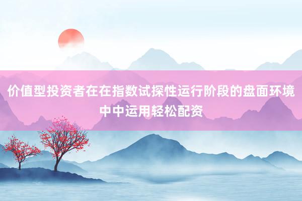 价值型投资者在在指数试探性运行阶段的盘面环境中中运用轻松配资