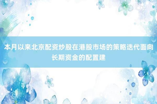 本月以来北京配资炒股在港股市场的策略迭代面向长期资金的配置建