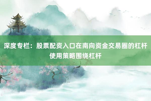 深度专栏：股票配资入口在南向资金交易圈的杠杆使用策略围绕杠杆