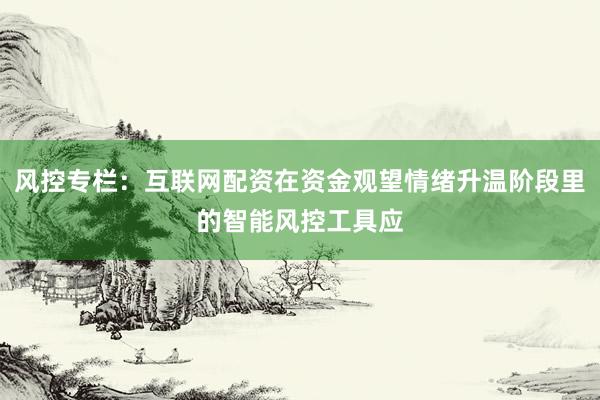 风控专栏：互联网配资在资金观望情绪升温阶段里的智能风控工具应