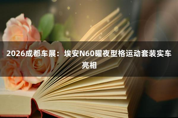 2026成都车展：埃安N60曜夜型格运动套装实车亮相
